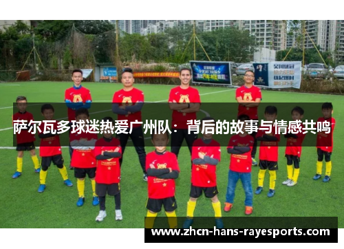 萨尔瓦多球迷热爱广州队：背后的故事与情感共鸣