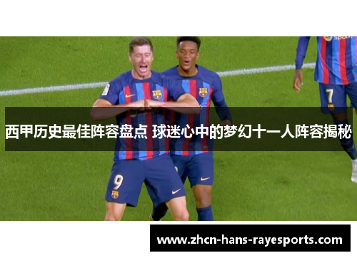 西甲历史最佳阵容盘点 球迷心中的梦幻十一人阵容揭秘