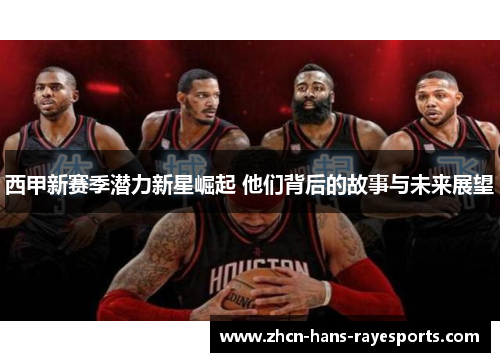 西甲新赛季潜力新星崛起 他们背后的故事与未来展望