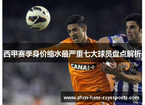 西甲赛季身价缩水最严重七大球员盘点解析