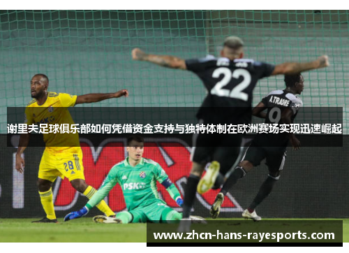 谢里夫足球俱乐部如何凭借资金支持与独特体制在欧洲赛场实现迅速崛起