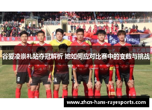 谷爱凌崇礼站夺冠解析 她如何应对比赛中的变数与挑战