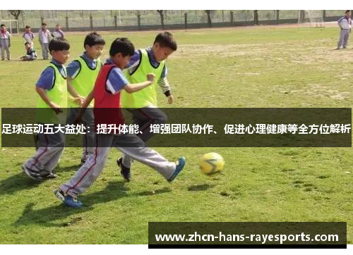 足球运动五大益处：提升体能、增强团队协作、促进心理健康等全方位解析