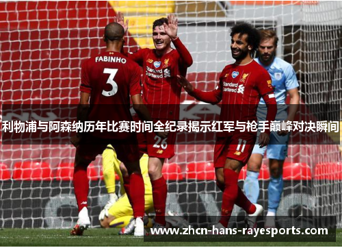利物浦与阿森纳历年比赛时间全纪录揭示红军与枪手巅峰对决瞬间