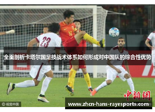 全面剖析卡塔尔国足技战术体系如何形成对中国队的综合性优势 全面剖析卡塔尔国足技战术体系如何形成对中国队的综合性优势