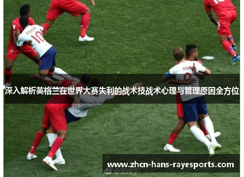 深入解析英格兰在世界大赛失利的战术技战术心理与管理原因全方位