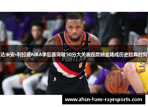 达米安·利拉德NBA季后赛突破50分大关表现震撼全场成历史经典时刻