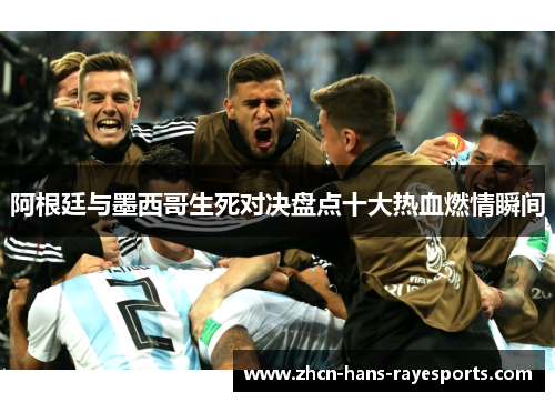 阿根廷与墨西哥生死对决盘点十大热血燃情瞬间