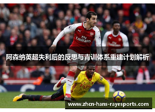 阿森纳英超失利后的反思与青训体系重建计划解析