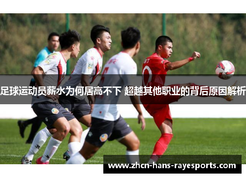 足球运动员薪水为何居高不下 超越其他职业的背后原因解析