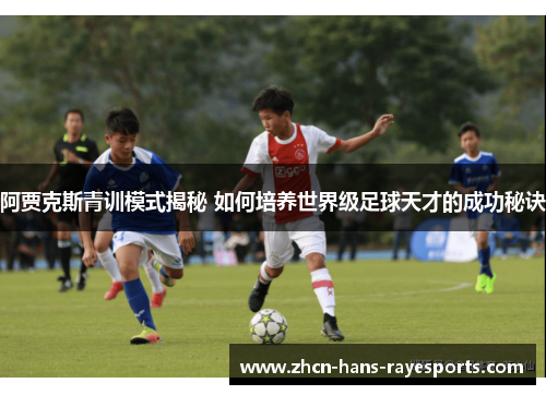 阿贾克斯青训模式揭秘 如何培养世界级足球天才的成功秘诀