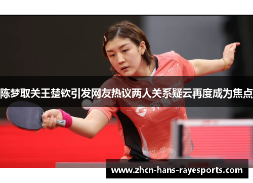 陈梦取关王楚钦引发网友热议两人关系疑云再度成为焦点
