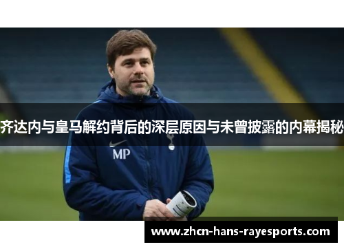 齐达内与皇马解约背后的深层原因与未曾披露的内幕揭秘