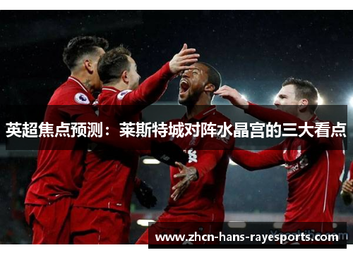 英超焦点预测：莱斯特城对阵水晶宫的三大看点
