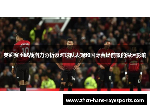英超赛季欧战潜力分析及对球队表现和国际赛场前景的深远影响
