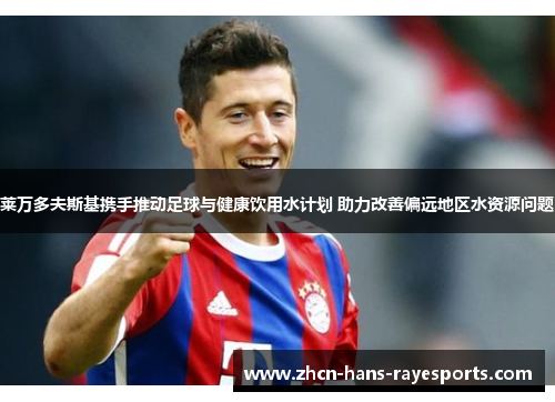 莱万多夫斯基携手推动足球与健康饮用水计划 助力改善偏远地区水资源问题