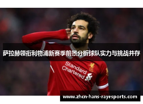 萨拉赫领衔利物浦新赛季前景分析球队实力与挑战并存 萨拉赫领衔利物浦新赛季前景分析球队实力与挑战并存