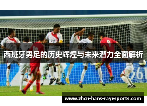 西班牙男足的历史辉煌与未来潜力全面解析