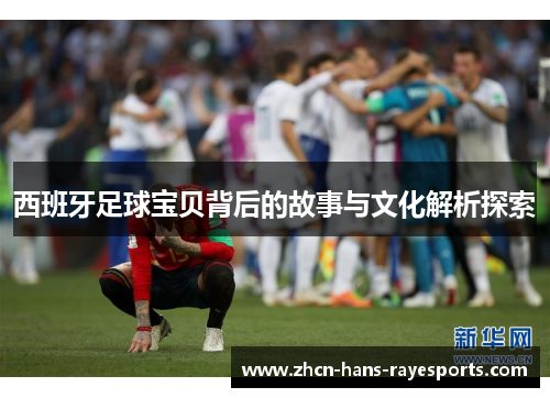 西班牙足球宝贝背后的故事与文化解析探索