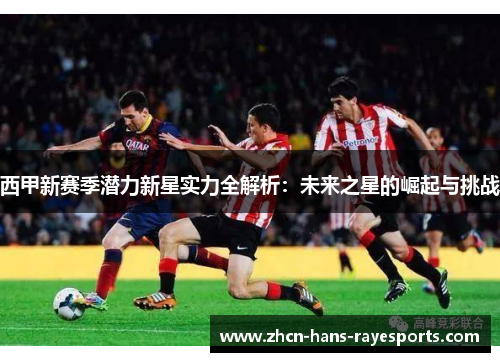 西甲新赛季潜力新星实力全解析：未来之星的崛起与挑战