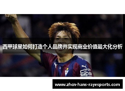 西甲球星如何打造个人品牌并实现商业价值最大化分析