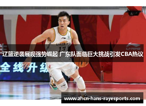 辽篮逆袭展现强势崛起 广东队面临巨大挑战引发CBA热议