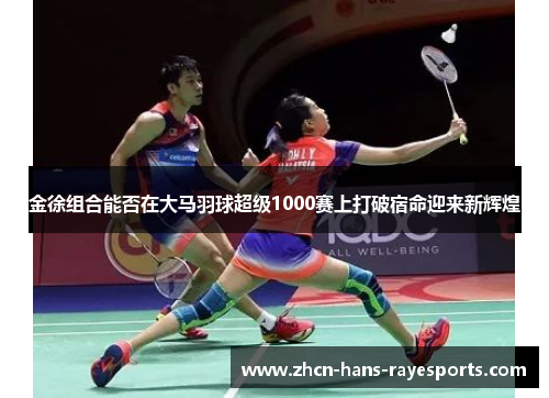 金徐组合能否在大马羽球超级1000赛上打破宿命迎来新辉煌