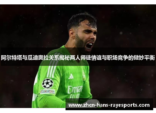 阿尔特塔与瓜迪奥拉关系揭秘两人师徒情谊与职场竞争的微妙平衡