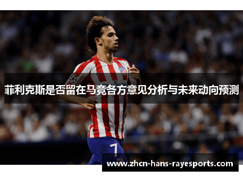菲利克斯是否留在马竞各方意见分析与未来动向预测