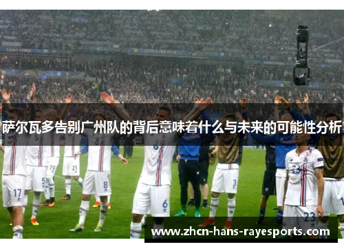 萨尔瓦多告别广州队的背后意味着什么与未来的可能性分析