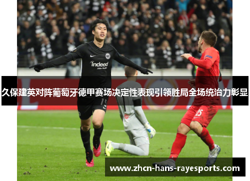 久保建英对阵葡萄牙德甲赛场决定性表现引领胜局全场统治力彰显 久保建英对阵葡萄牙德甲赛场决定性表现引领胜局全场统治力彰显