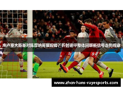 库卢塞夫斯基对阵摩纳哥展现锋芒折射德甲整体回暖新信号走势观察 库卢塞夫斯基对阵摩纳哥展现锋芒折射德甲整体回暖新信号走势观察