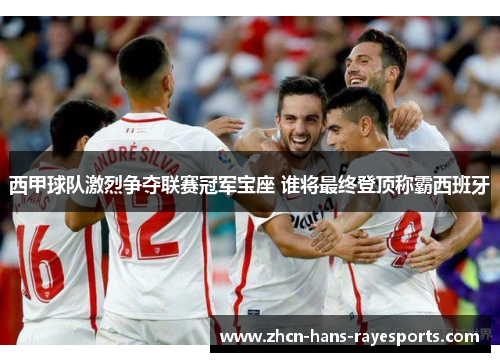 西甲球队激烈争夺联赛冠军宝座 谁将最终登顶称霸西班牙