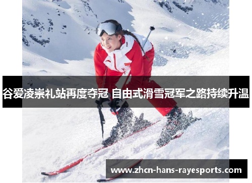 谷爱凌崇礼站再度夺冠 自由式滑雪冠军之路持续升温