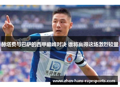 赫塔费与巴萨的西甲巅峰对决 谁将赢得这场激烈较量 赫塔费与巴萨的西甲巅峰对决 谁将赢得这场激烈较量