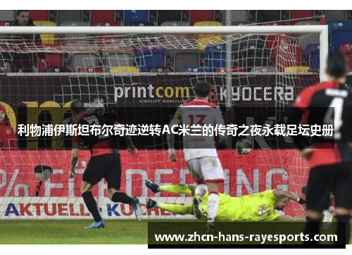 利物浦伊斯坦布尔奇迹逆转AC米兰的传奇之夜永载足坛史册