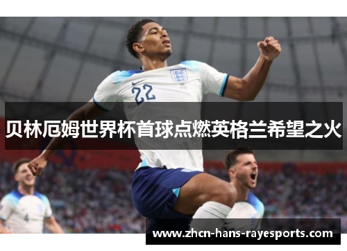 贝林厄姆世界杯首球点燃英格兰希望之火
