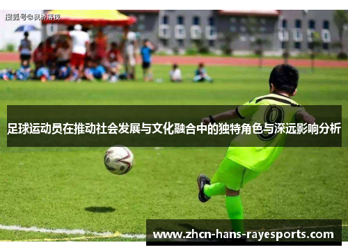 足球运动员在推动社会发展与文化融合中的独特角色与深远影响分析