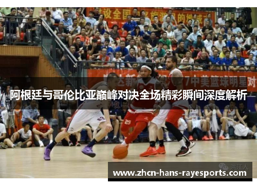 阿根廷与哥伦比亚巅峰对决全场精彩瞬间深度解析