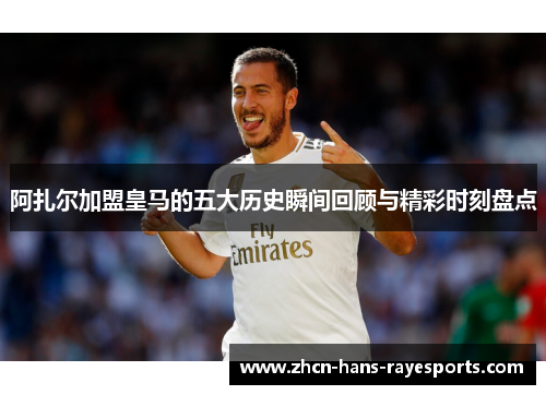 阿扎尔加盟皇马的五大历史瞬间回顾与精彩时刻盘点