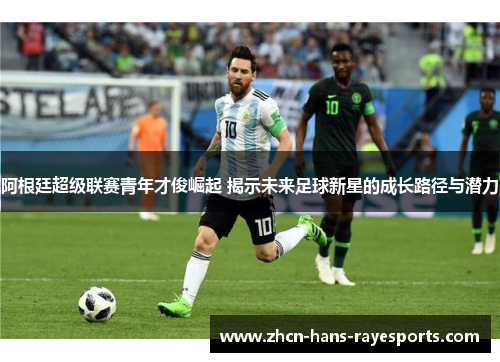 阿根廷超级联赛青年才俊崛起 揭示未来足球新星的成长路径与潜力