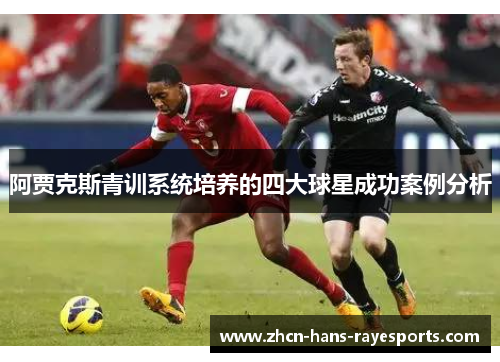阿贾克斯青训系统培养的四大球星成功案例分析 阿贾克斯青训系统培养的四大球星成功案例分析
