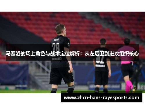 马塞洛的场上角色与战术定位解析:从左后卫到进攻组织核心 马塞洛的场上角色与战术定位解析:从左后卫到进攻组织核心