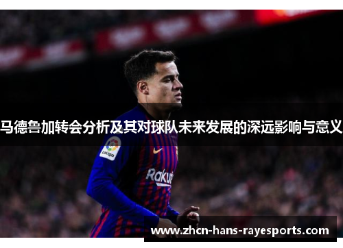 马德鲁加转会分析及其对球队未来发展的深远影响与意义