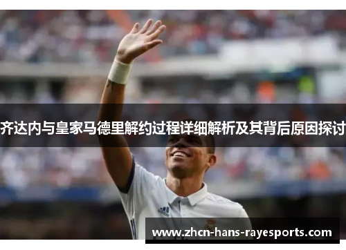 齐达内与皇家马德里解约过程详细解析及其背后原因探讨
