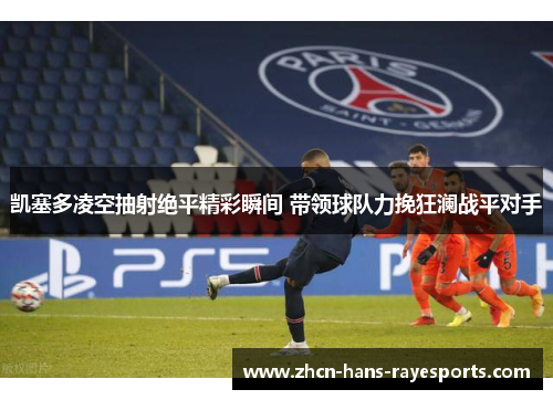 凯塞多凌空抽射绝平精彩瞬间 带领球队力挽狂澜战平对手 凯塞多凌空抽射绝平精彩瞬间 带领球队力挽狂澜战平对手