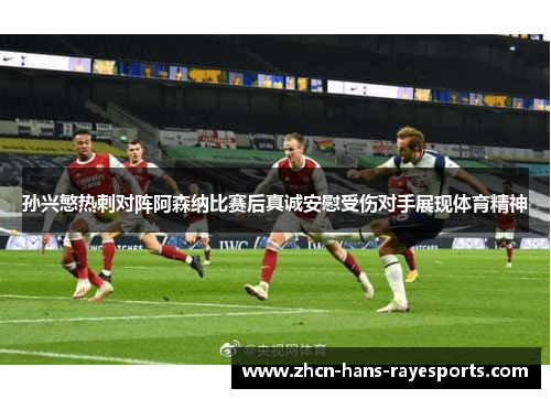 孙兴慜热刺对阵阿森纳比赛后真诚安慰受伤对手展现体育精神 孙兴慜热刺对阵阿森纳比赛后真诚安慰受伤对手展现体育精神
